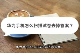 华为手机怎么扫描试卷去掉答案？教你擦除小妙招