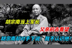胡宗南当上军长，父亲前去看望，胡宗南却对手下说：我不认识他！视频封面