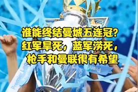 谁能终结曼城五连冠？红军旱死，蓝军涝死，枪手和曼联很有希望视频封面