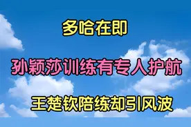 多哈在即，孙颖莎训练有专人护航，王楚钦陪练却引风波