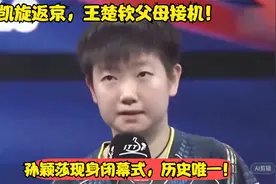 国乒凯旋返京，王楚钦父母接机！孙颖莎现身闭幕式，历史唯一！