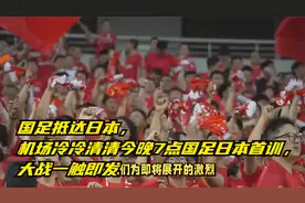 国足抵达日本，机场冷冷清清今晚7点国足日本首训，大战一触即发视频封面