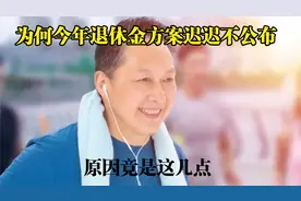 为什么今年退休金调整方案，迟迟未公布呢？原因竟是这几点视频封面