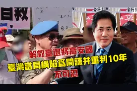 解救台退将高安国！台湾当局构陷为间谍并重判10年，不可忍视频封面