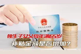 2023年，独生子女父母年满65岁，补贴金额是否增加？能领多少钱？视频封面