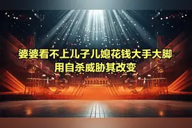 婆婆看不上儿子儿媳花钱大手大脚，用自杀威胁其改变视频封面