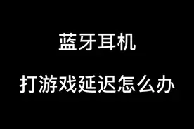 蓝牙耳机打游戏延迟该怎么办？