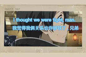 I thought we were tight, man.我觉得我俩关系也许够铁了，兄弟