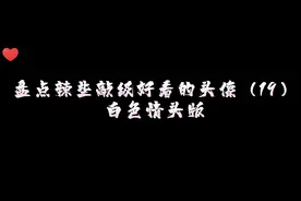 盘点辣些敲级好看的头像（19）＃白色情头板视频封面