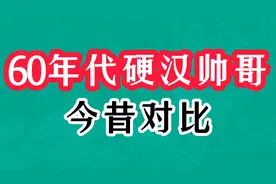 13位60年代硬汉男星今昔对比，个个阳刚气十足，你最喜欢哪一位