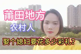 莆田地方，农村普通人，娶个媳妇要花多少彩礼，要陪嫁多少嫁妆？视频封面