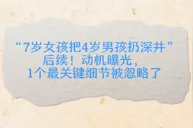 “7岁女孩把4岁男孩扔深井”后续！1个最关键细节被忽略了视频封面