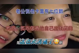 老公说他卡里有七位数，买车买房都是他自己出钱买的，太厉害了😂