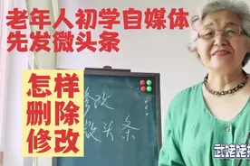 老年人初学自媒体先发微头条，怎样删除修改？武姥姥扫盲班