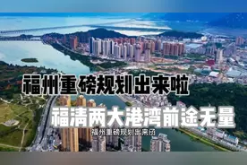 福州重磅规划消息来了！沿海地区大力发展，福清两大港湾前途无量