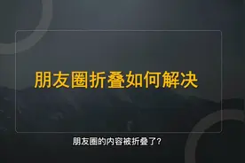 朋友圈被折叠了怎么办？可能是因为这几个原因！4招教你如何解决视频封面