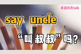 英语“say uncle”，跟“叔叔、大爷”可没关系，那到底啥意思呢视频封面
