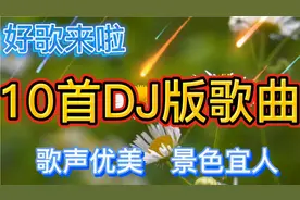 10首DJ版本串烧歌曲，歌声优美，景色宜人，太好听了吧，值得收藏视频封面