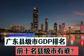 广东各县级市GDP排名，前十名县级市都有谁？四会市成为最靓的仔视频封面