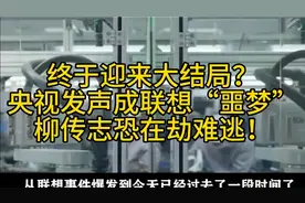 终于迎来大结局？央视发声成联想“噩梦”，柳传志恐在劫难逃！视频封面