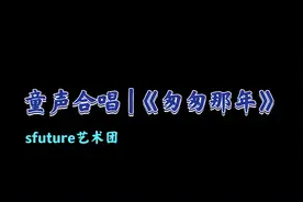 童声合唱 | 《匆匆那年》致我们匆匆那些年的青春