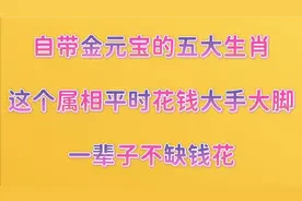 自带金元宝的五大生肖，这属相平时花钱大手大脚，一辈子不缺钱花