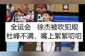 徐杰全运会被吹犯规，杜峰不满，絮絮叨叨；赵睿，胡明轩连造犯规