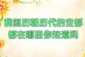 我国历朝历代的定都，古今都在哪里，孩子问你能答上来吗，收藏吧