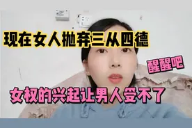 现在女人抛弃三从四德，女权的兴起让男人直呼受不了，醒醒吧视频封面