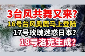 3台风共舞又来？奥鹿将登陆！17号玫瑰迷惑日本？18号洛克生成？