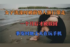 女子洗澡时被前情人强行带走，一个月后被放回当时她丈夫在玩手机视频封面
