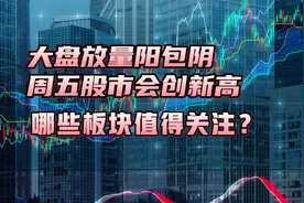 大盘放量阳包阴！周五股市会创新高！哪些板块值得关注？