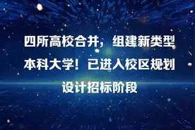 四所高校合并，组建新类型本科大学！已进入校区规划设计招标阶段视频封面