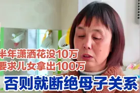 女人半年潇洒花完10万，又要求儿女拿100万，否则就断绝母子关系视频封面