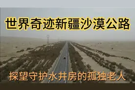 新疆沙漠公路，探望守护沙漠公路的默默英雄，公路每年耗资上千万视频封面