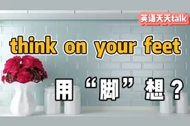 英语think on your feet，翻译成“用脚想”，自己都笑喷了视频封面