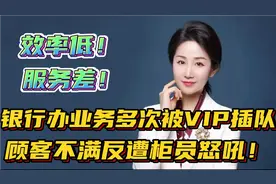 银行办业务多次被VIP插队，效率极低！顾客不满反遭柜员怒吼！视频封面