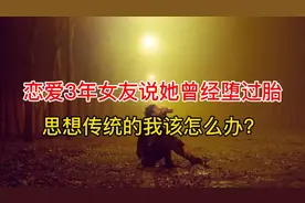 恋爱3年女友说她曾经堕过胎，思想传统的我很难受，我该怎么办？视频封面