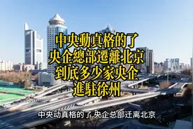 中央动真格的了，央企总部迁离北京，到底多少家央企进驻徐州。视频封面
