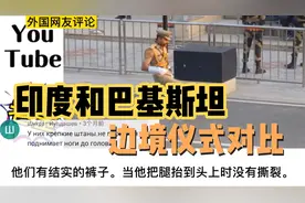 印度和巴基斯坦边境仪式对比，网友评论：他们有结实的裤子