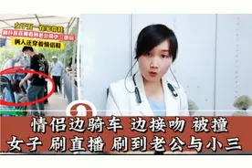 情侣边骑车边接吻被撞。女子刷直播刷到老公与小三视频封面