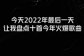 今天2022年最后一天让我盘点十首今年火爆歌曲，听完迎接2023年吧