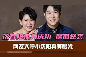 沈春阳瘦身成功，颜值逆袭，网友大呼小沈阳真有眼光视频封面