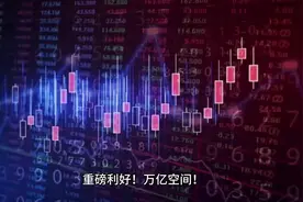 重磅利好！万亿空间！A股哪一新方向即将迎来大级别主升浪？