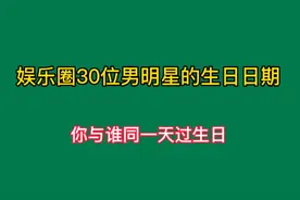 娱乐圈30位当红男星的生日，你知道哪天嘛，有没有和你同天过生日视频封面