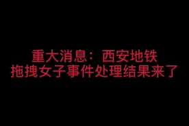 重磅消息：西安地铁拖拽事件处理结果来了视频封面