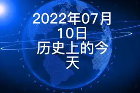 2022年7月10日历史上的今天大事记