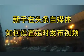 听说发视频时间有讲究。新手在头条和自媒体，如何设置定时发布？视频封面