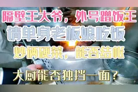 隔壁王大爷外号蹭饭王，请单身老板娘吃饭，炒俩硬菜能否结帐？视频封面