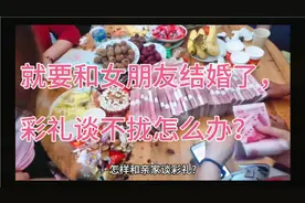 就要和女朋友结婚了，彩礼谈不拢怎么办？怎样和亲家谈彩礼?视频封面